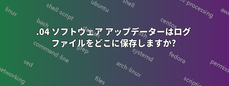 20.04 ソフトウェア アップデーターはログ ファイルをどこに保存しますか?