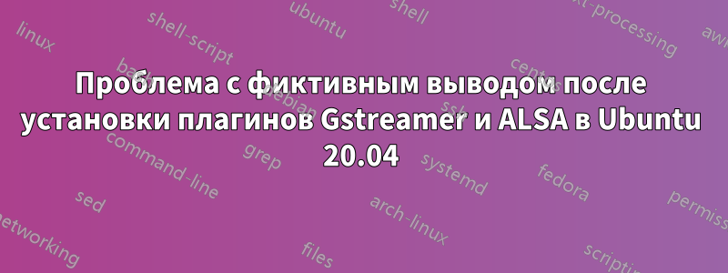 Проблема с фиктивным выводом после установки плагинов Gstreamer и ALSA в Ubuntu 20.04