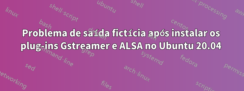 Problema de saída fictícia após instalar os plug-ins Gstreamer e ALSA no Ubuntu 20.04