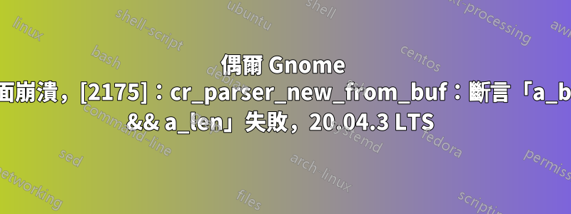 偶爾 Gnome 桌面崩潰，[2175]：cr_parser_new_from_buf：斷言「a_buf && a_len」失敗，20.04.3 LTS 