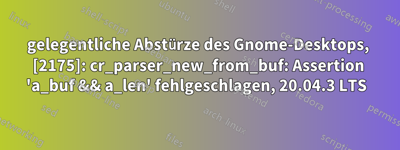 gelegentliche Abstürze des Gnome-Desktops, [2175]: cr_parser_new_from_buf: Assertion 'a_buf && a_len' fehlgeschlagen, 20.04.3 LTS 