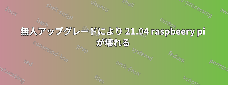 無人アップグレードにより 21.04 raspbeery pi が壊れる