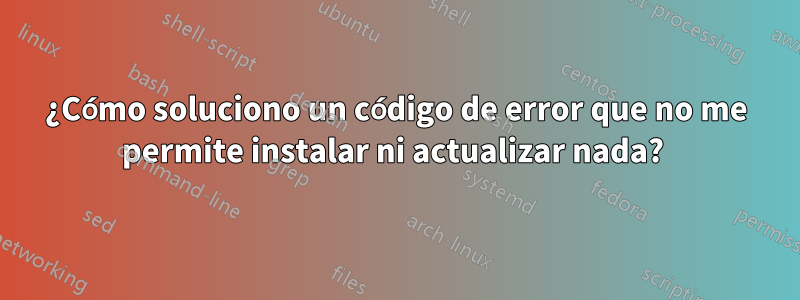 ¿Cómo soluciono un código de error que no me permite instalar ni actualizar nada? 