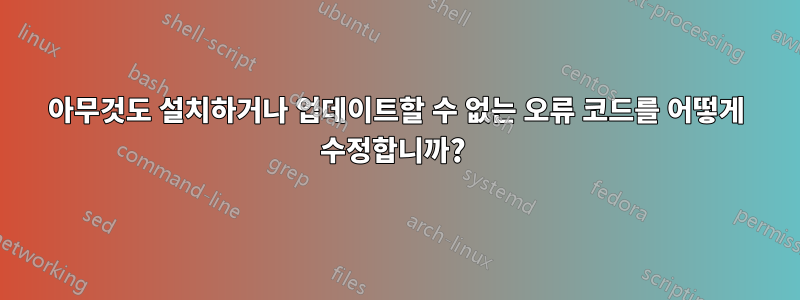 아무것도 설치하거나 업데이트할 수 없는 오류 코드를 어떻게 수정합니까? 