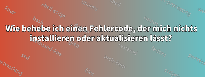 Wie behebe ich einen Fehlercode, der mich nichts installieren oder aktualisieren lässt? 