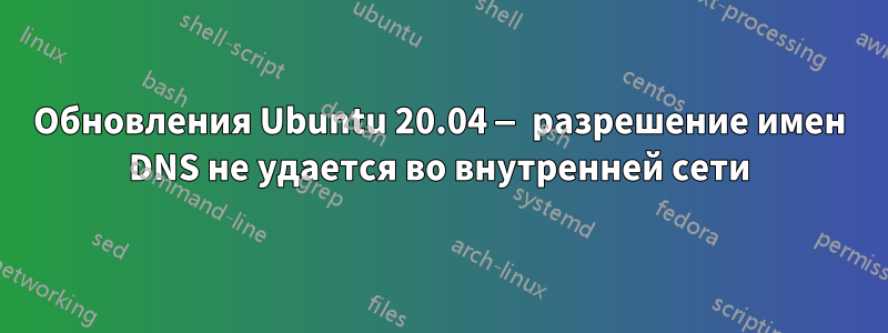 Обновления Ubuntu 20.04 — разрешение имен DNS не удается во внутренней сети