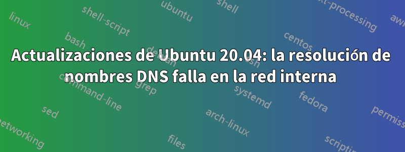 Actualizaciones de Ubuntu 20.04: la resolución de nombres DNS falla en la red interna