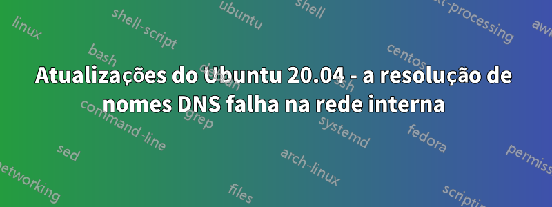 Atualizações do Ubuntu 20.04 - a resolução de nomes DNS falha na rede interna