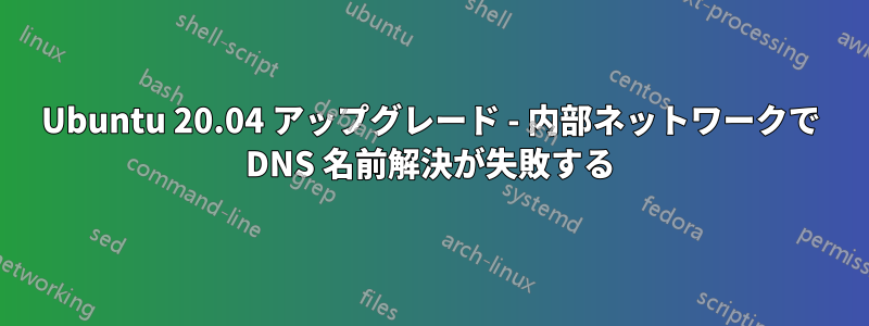 Ubuntu 20.04 アップグレード - 内部ネットワークで DNS 名前解決が失敗する