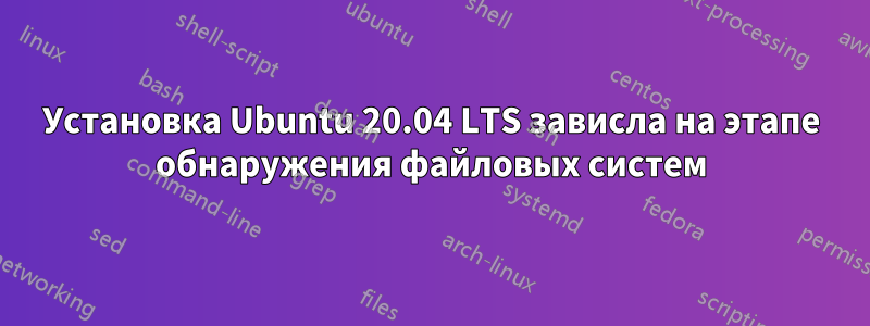 Установка Ubuntu 20.04 LTS зависла на этапе обнаружения файловых систем