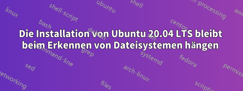 Die Installation von Ubuntu 20.04 LTS bleibt beim Erkennen von Dateisystemen hängen