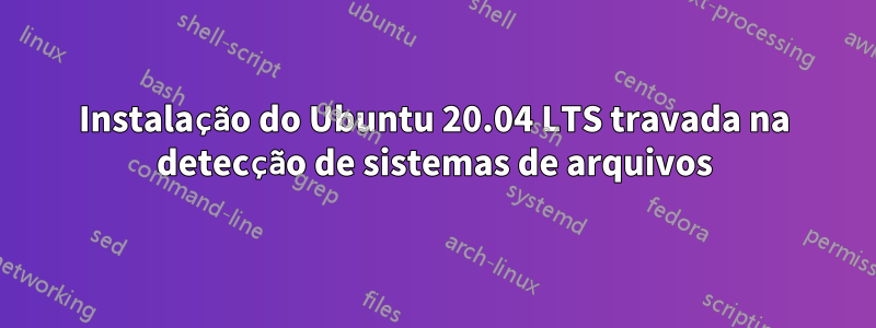 Instalação do Ubuntu 20.04 LTS travada na detecção de sistemas de arquivos