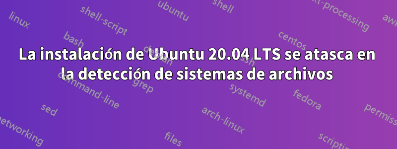 La instalación de Ubuntu 20.04 LTS se atasca en la detección de sistemas de archivos