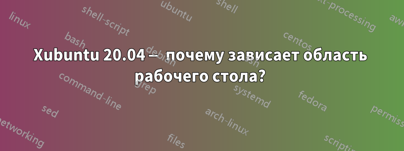 Xubuntu 20.04 — почему зависает область рабочего стола?