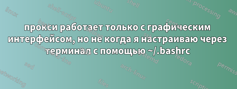 прокси работает только с графическим интерфейсом, но не когда я настраиваю через терминал с помощью ~/.bashrc