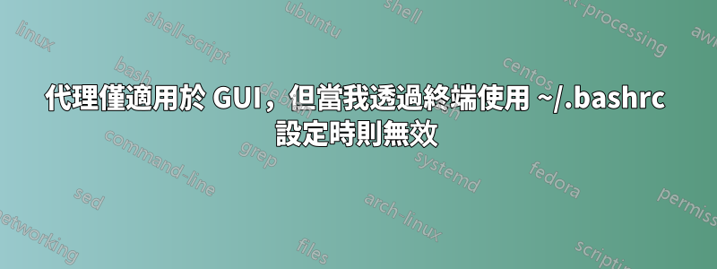 代理僅適用於 GUI，但當我透過終端使用 ~/.bashrc 設定時則無效