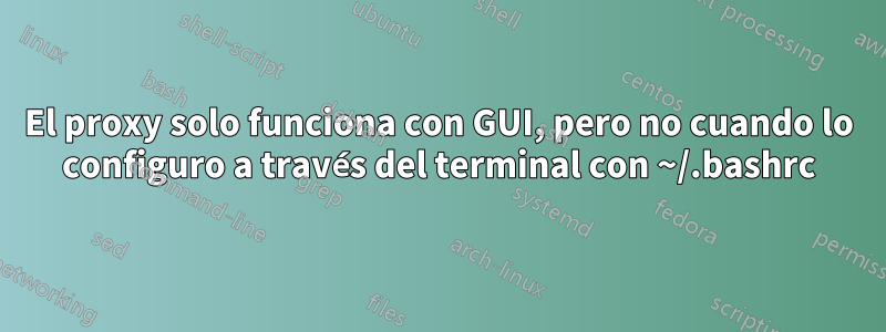 El proxy solo funciona con GUI, pero no cuando lo configuro a través del terminal con ~/.bashrc