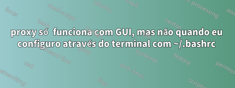 proxy só funciona com GUI, mas não quando eu configuro através do terminal com ~/.bashrc