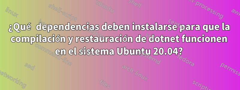 ¿Qué dependencias deben instalarse para que la compilación y restauración de dotnet funcionen en el sistema Ubuntu 20.04?