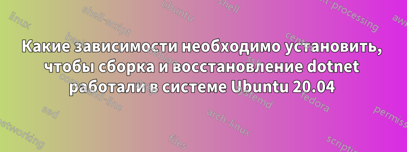 Какие зависимости необходимо установить, чтобы сборка и восстановление dotnet работали в системе Ubuntu 20.04