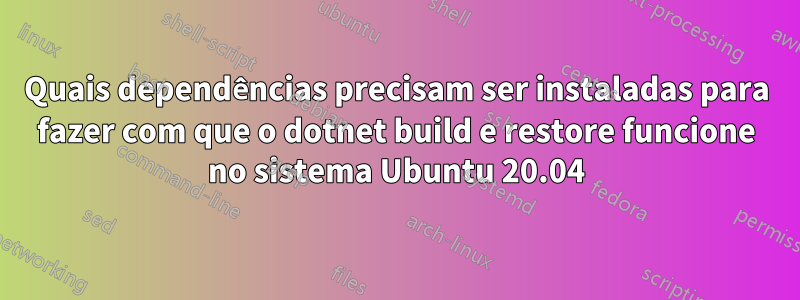 Quais dependências precisam ser instaladas para fazer com que o dotnet build e restore funcione no sistema Ubuntu 20.04