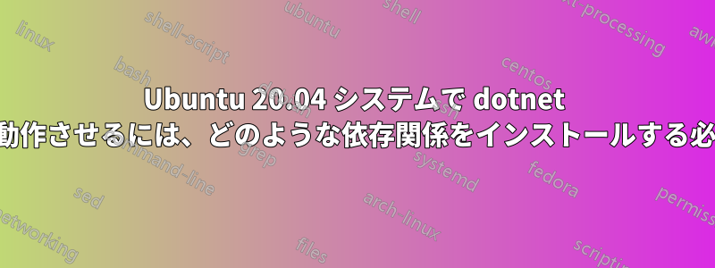 Ubuntu 20.04 システムで dotnet ビルドと復元を動作させるには、どのような依存関係をインストールする必要がありますか