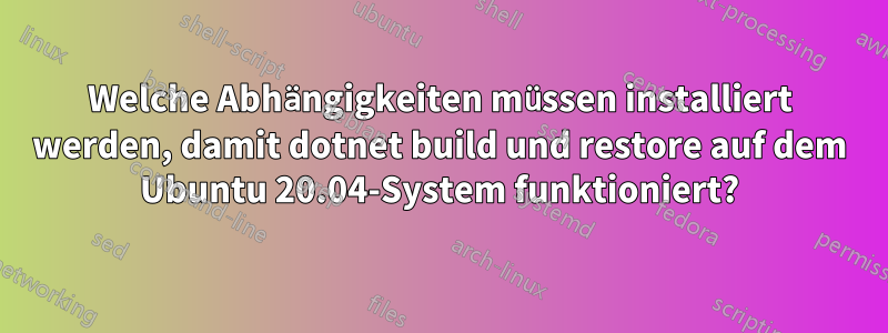 Welche Abhängigkeiten müssen installiert werden, damit dotnet build und restore auf dem Ubuntu 20.04-System funktioniert?