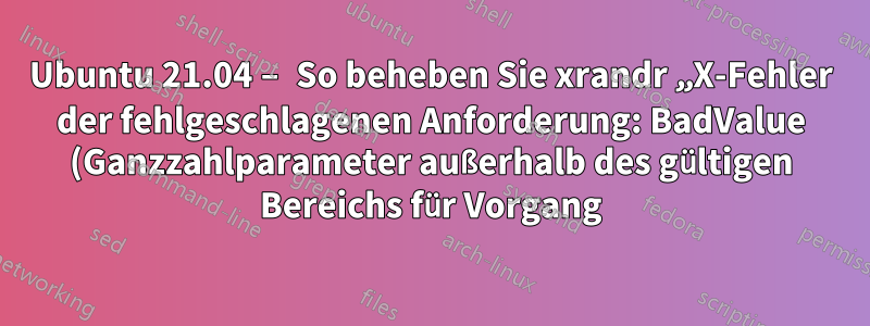 Ubuntu 21.04 – So beheben Sie xrandr „X-Fehler der fehlgeschlagenen Anforderung: BadValue (Ganzzahlparameter außerhalb des gültigen Bereichs für Vorgang)“
