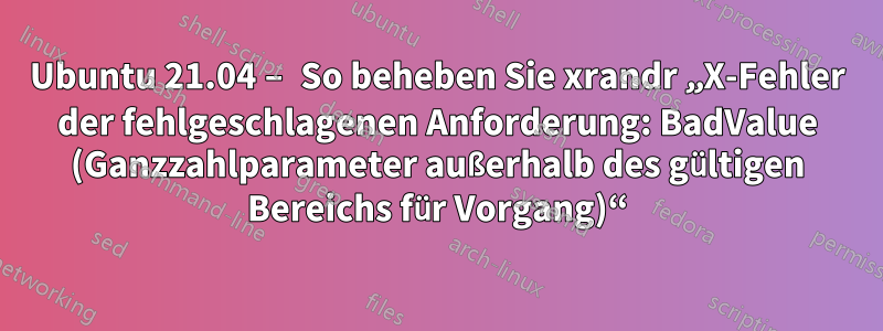 Ubuntu 21.04 – So beheben Sie xrandr „X-Fehler der fehlgeschlagenen Anforderung: BadValue (Ganzzahlparameter außerhalb des gültigen Bereichs für Vorgang)“