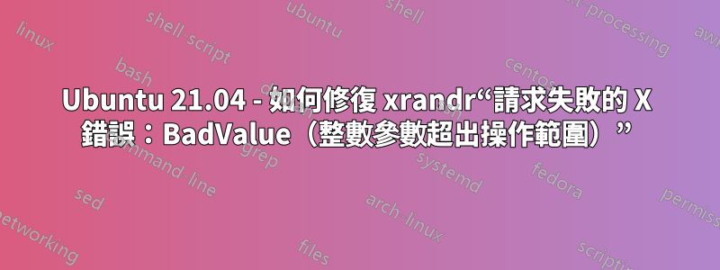 Ubuntu 21.04 - 如何修復 xrandr“請求失敗的 X 錯誤：BadValue（整數參數超出操作範圍）”