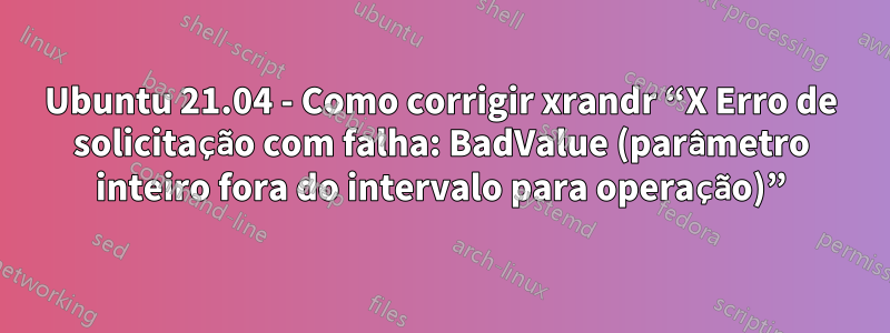 Ubuntu 21.04 - Como corrigir xrandr “X Erro de solicitação com falha: BadValue (parâmetro inteiro fora do intervalo para operação)”