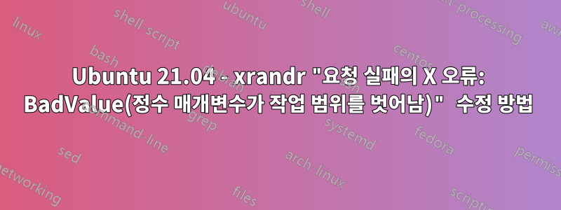 Ubuntu 21.04 - xrandr "요청 실패의 X 오류: BadValue(정수 매개변수가 작업 범위를 벗어남)" 수정 방법