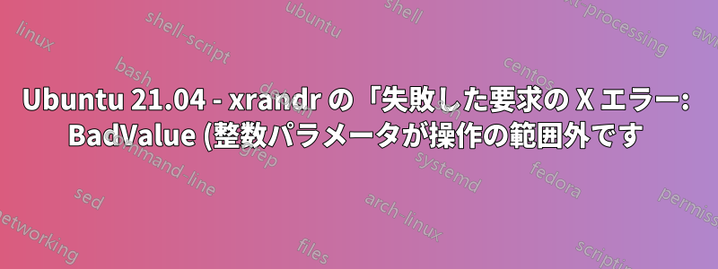 Ubuntu 21.04 - xrandr の「失敗した要求の X エラー: BadValue (整数パラメータが操作の範囲外です)」を修正する方法