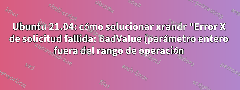 Ubuntu 21.04: cómo solucionar xrandr "Error X de solicitud fallida: BadValue (parámetro entero fuera del rango de operación)"