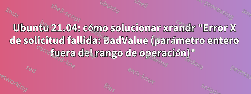 Ubuntu 21.04: cómo solucionar xrandr "Error X de solicitud fallida: BadValue (parámetro entero fuera del rango de operación)"