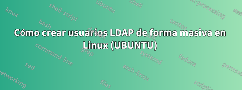 Cómo crear usuarios LDAP de forma masiva en Linux (UBUNTU)