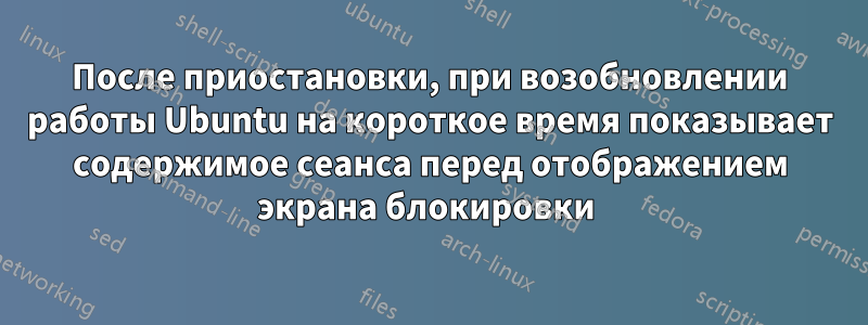 После приостановки, при возобновлении работы Ubuntu на короткое время показывает содержимое сеанса перед отображением экрана блокировки 