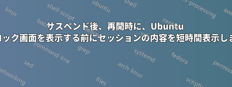 サスペンド後、再開時に、Ubuntu はロック画面を表示する前にセッションの内容を短時間表示します 