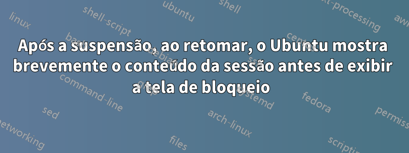 Após a suspensão, ao retomar, o Ubuntu mostra brevemente o conteúdo da sessão antes de exibir a tela de bloqueio 