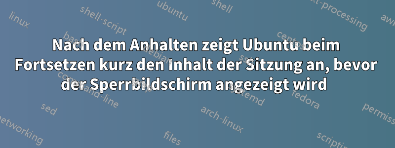 Nach dem Anhalten zeigt Ubuntu beim Fortsetzen kurz den Inhalt der Sitzung an, bevor der Sperrbildschirm angezeigt wird 