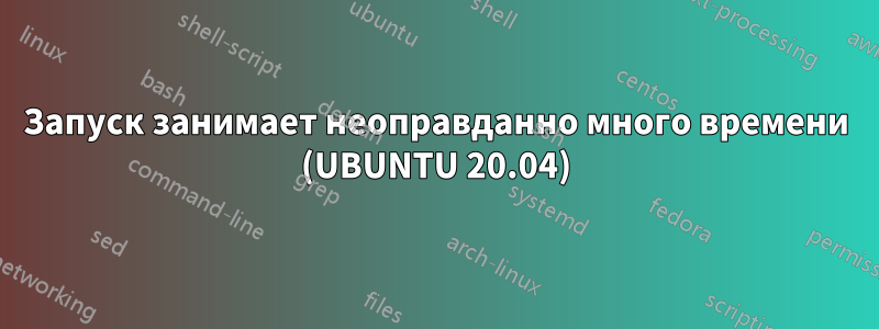 Запуск занимает неоправданно много времени (UBUNTU 20.04)