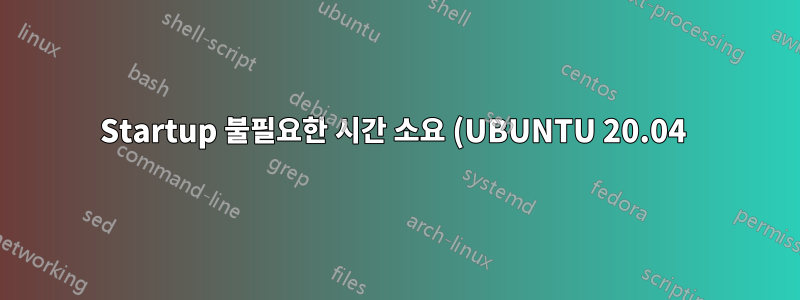 Startup 불필요한 시간 소요 (UBUNTU 20.04 )