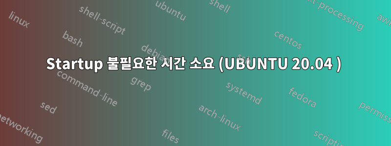 Startup 불필요한 시간 소요 (UBUNTU 20.04 )