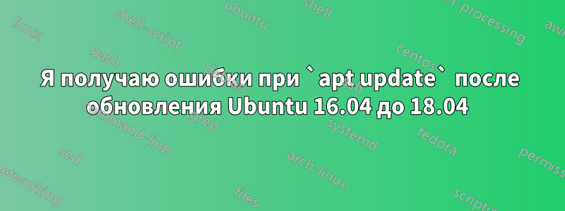 Я получаю ошибки при `apt update` после обновления Ubuntu 16.04 до 18.04 