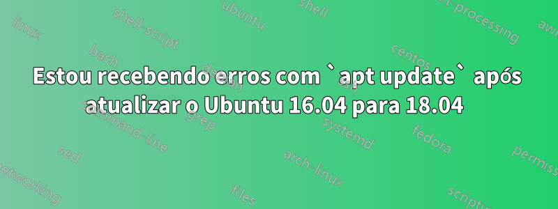 Estou recebendo erros com `apt update` após atualizar o Ubuntu 16.04 para 18.04 