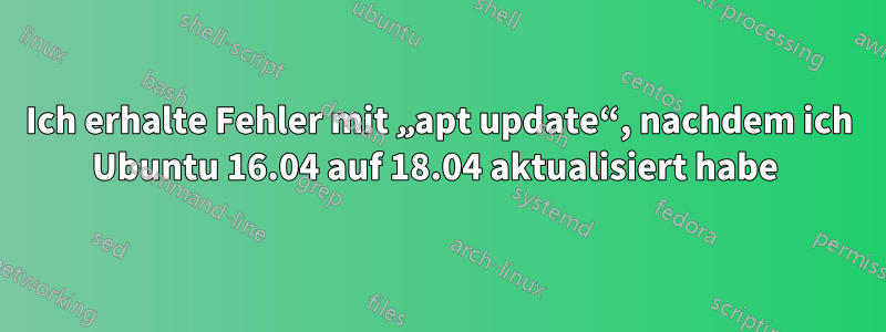 Ich erhalte Fehler mit „apt update“, nachdem ich Ubuntu 16.04 auf 18.04 aktualisiert habe 