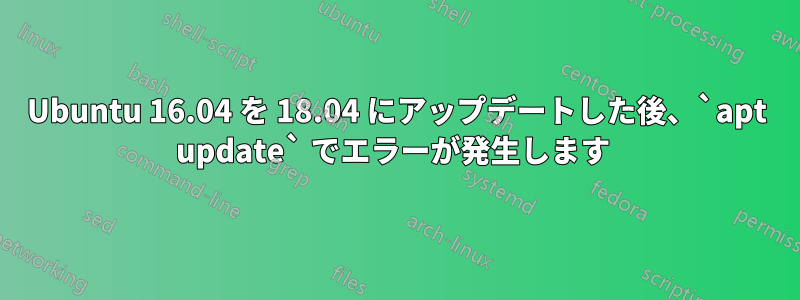 Ubuntu 16.04 を 18.04 にアップデートした後、`apt update` でエラーが発生します 