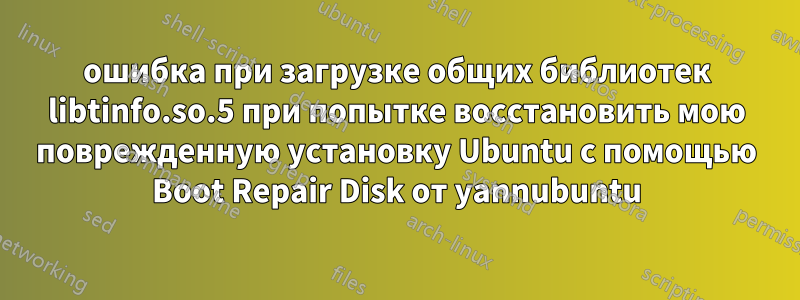 ошибка при загрузке общих библиотек libtinfo.so.5 при попытке восстановить мою поврежденную установку Ubuntu с помощью Boot Repair Disk от yannubuntu