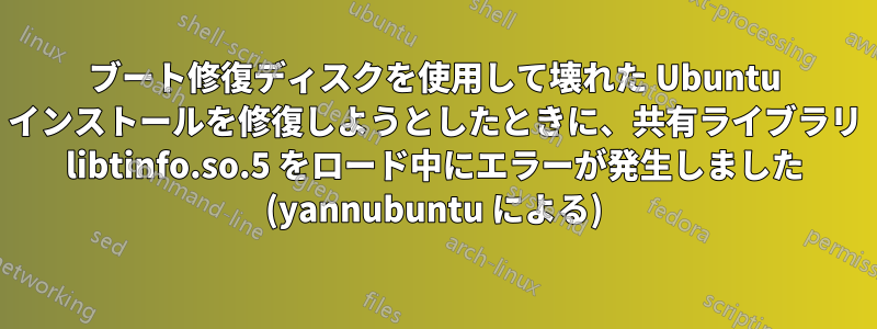 ブート修復ディスクを使用して壊れた Ubuntu インストールを修復しようとしたときに、共有ライブラリ libtinfo.so.5 をロード中にエラーが発生しました (yannubuntu による)