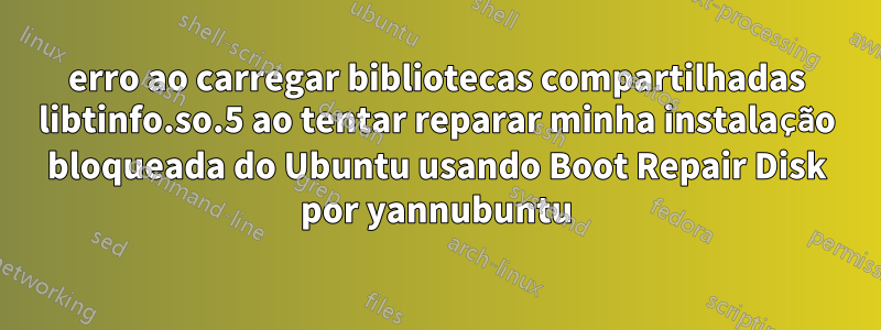 erro ao carregar bibliotecas compartilhadas libtinfo.so.5 ao tentar reparar minha instalação bloqueada do Ubuntu usando Boot Repair Disk por yannubuntu